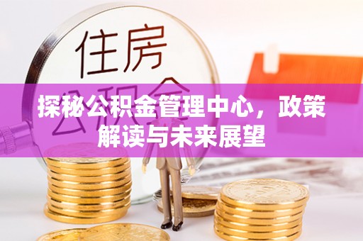 晴隆探秘公积金管理中心，政策解读与未来展望