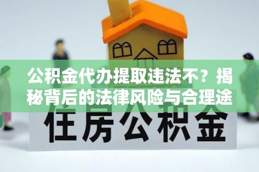 晴隆公积金代办提取违法不？揭秘背后的法律风险与合理途径