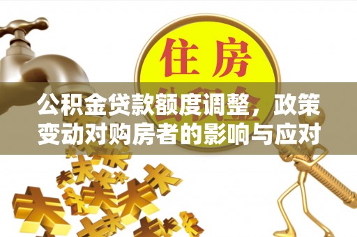 晴隆公积金贷款额度调整，政策变动对购房者的影响与应对策略