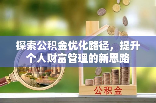 晴隆探索公积金优化路径，提升个人财富管理的新思路