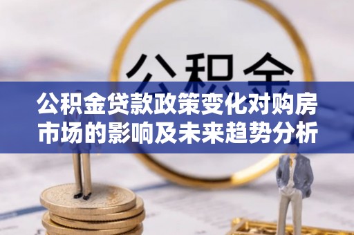 晴隆公积金贷款政策变化对购房市场的影响及未来趋势分析