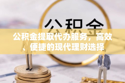 晴隆公积金提取代办服务，高效、便捷的现代理财选择