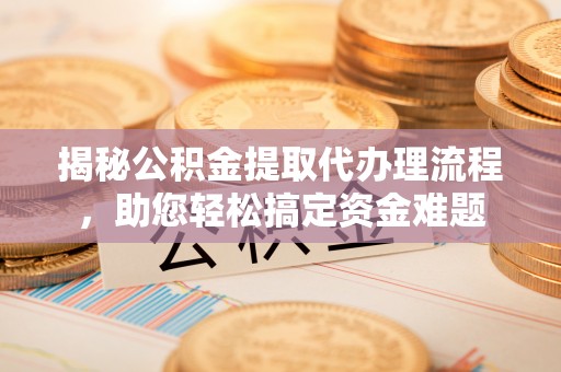 晴隆揭秘公积金提取代办理流程，助您轻松搞定资金难题