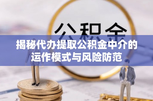 晴隆揭秘代办提取公积金中介的运作模式与风险防范
