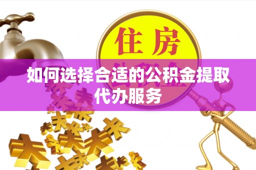 晴隆如何选择合适的公积金提取代办服务