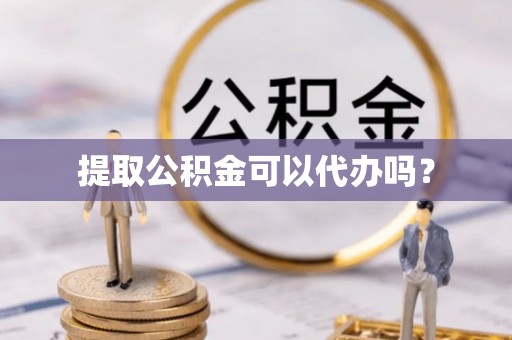 晴隆提取公积金可以代办吗？