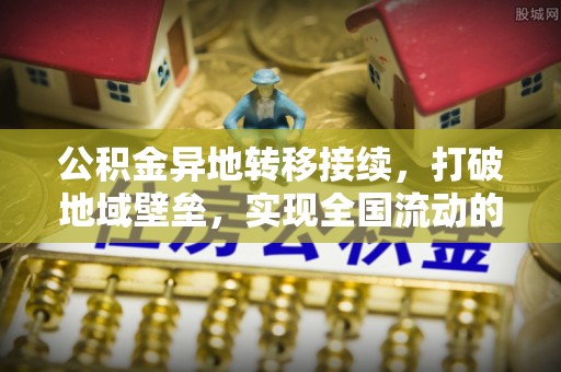 晴隆公积金异地转移接续，打破地域壁垒，实现全国流动的便捷之道