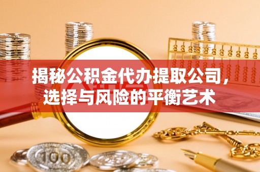 晴隆揭秘公积金代办提取公司，选择与风险的平衡艺术