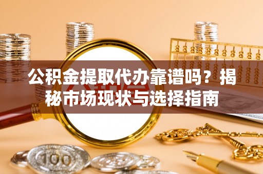 晴隆公积金提取代办靠谱吗？揭秘市场现状与选择指南