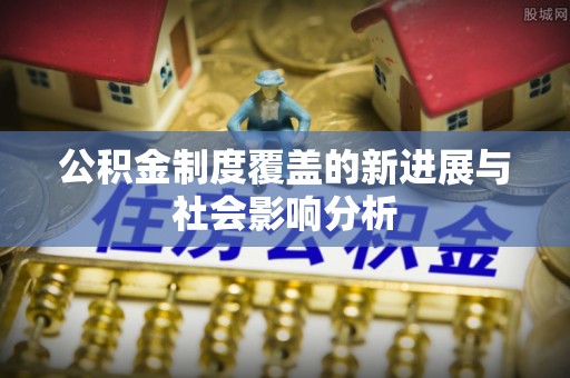 晴隆公积金制度覆盖的新进展与社会影响分析
