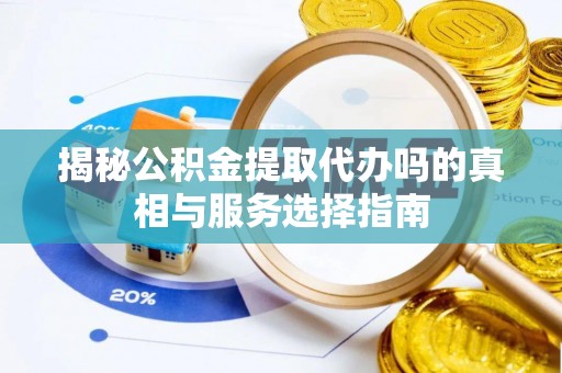 晴隆揭秘公积金提取代办吗的真相与服务选择指南