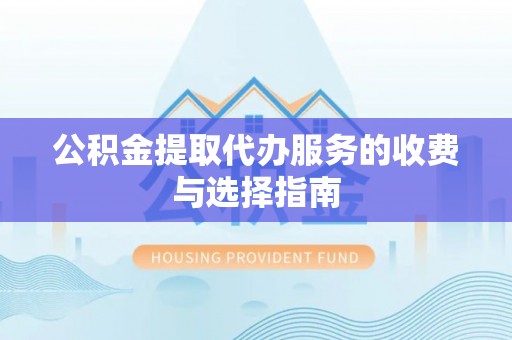 晴隆公积金提取代办服务的收费与选择指南