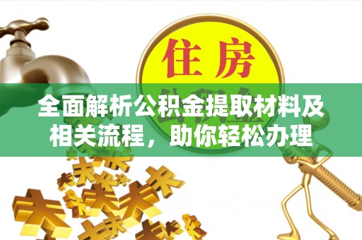 晴隆全面解析公积金提取材料及相关流程，助你轻松办理