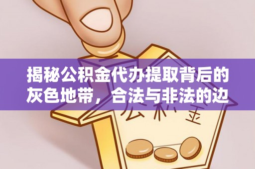晴隆揭秘公积金代办提取背后的灰色地带，合法与非法的边界