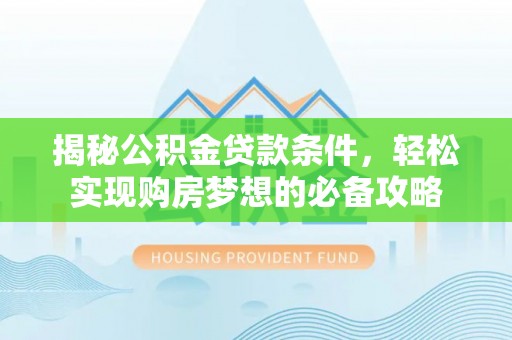 晴隆揭秘公积金贷款条件，轻松实现购房梦想的必备攻略