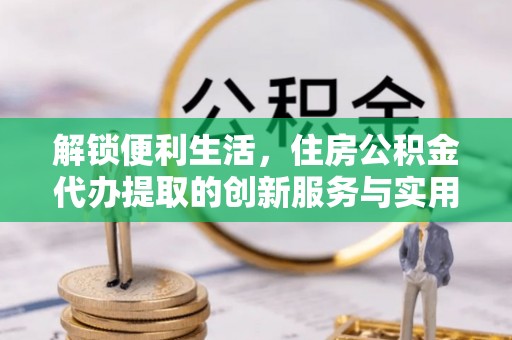 晴隆解锁便利生活，住房公积金代办提取的创新服务与实用指南