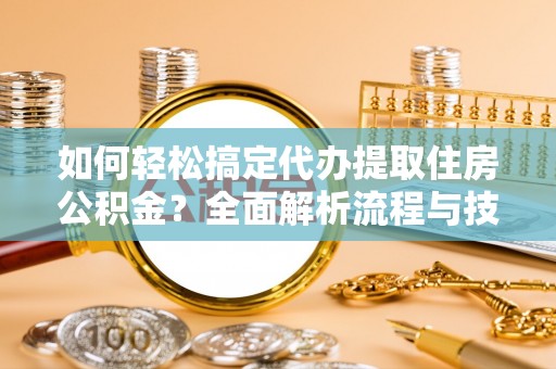 晴隆如何轻松搞定代办提取住房公积金？全面解析流程与技巧
