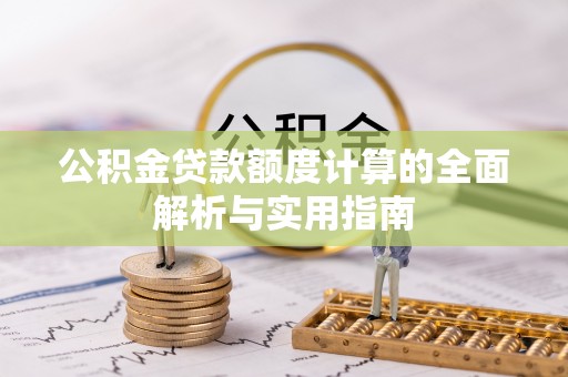 晴隆公积金贷款额度计算的全面解析与实用指南