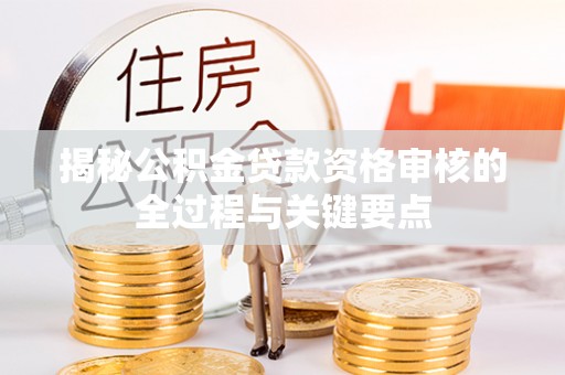 晴隆揭秘公积金贷款资格审核的全过程与关键要点