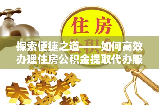 晴隆探索便捷之道——如何高效办理住房公积金提取代办服务