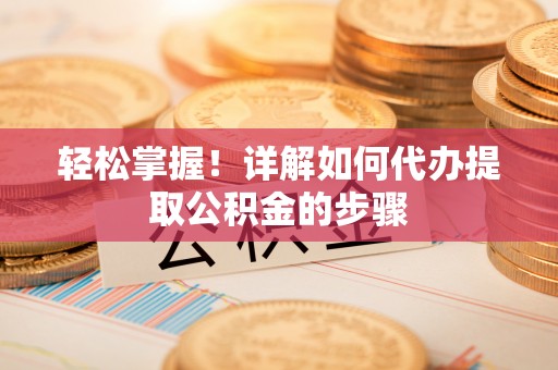 晴隆轻松掌握！详解如何代办提取公积金的步骤
