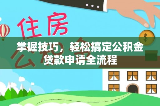 晴隆掌握技巧，轻松搞定公积金贷款申请全流程