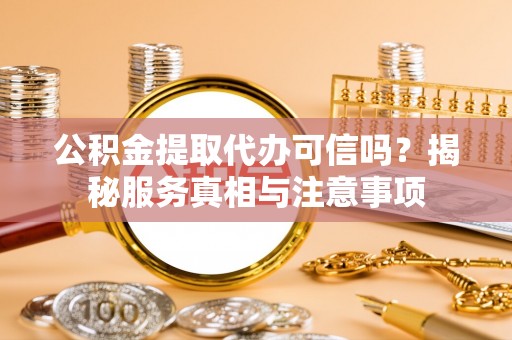 晴隆公积金提取代办可信吗？揭秘服务真相与注意事项