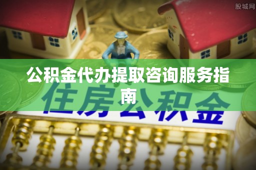 晴隆公积金代办提取咨询服务指南
