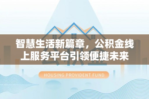 晴隆智慧生活新篇章，公积金线上服务平台引领便捷未来
