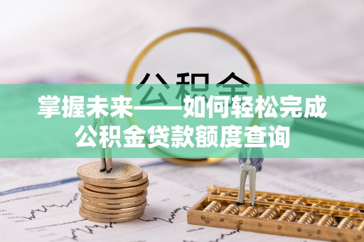 晴隆掌握未来——如何轻松完成公积金贷款额度查询