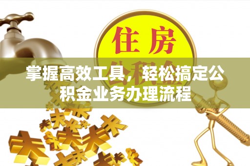 晴隆掌握高效工具，轻松搞定公积金业务办理流程
