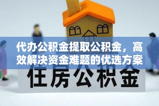 晴隆代办公积金提取公积金，高效解决资金难题的优选方案