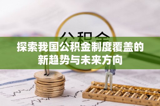 晴隆探索我国公积金制度覆盖的新趋势与未来方向