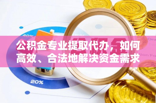 晴隆公积金专业提取代办，如何高效、合法地解决资金需求？