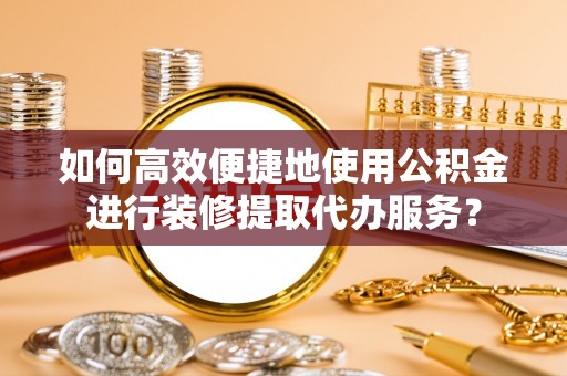 晴隆如何高效便捷地使用公积金进行装修提取代办服务？