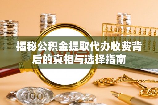 晴隆揭秘公积金提取代办收费背后的真相与选择指南