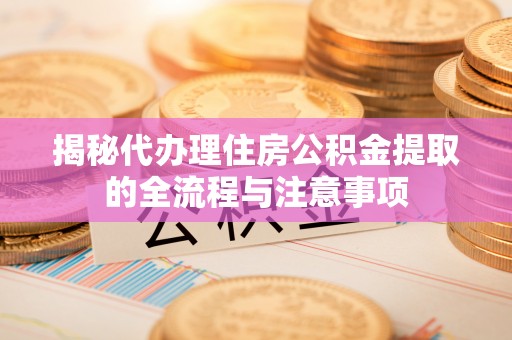 晴隆揭秘代办理住房公积金提取的全流程与注意事项