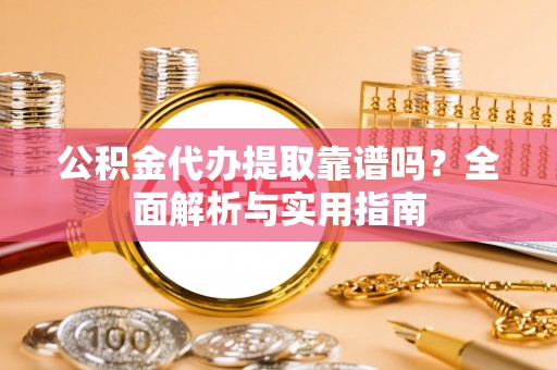 晴隆公积金代办提取靠谱吗？全面解析与实用指南