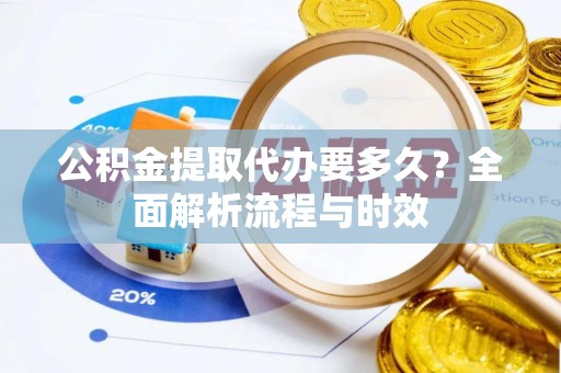 晴隆公积金提取代办要多久？全面解析流程与时效