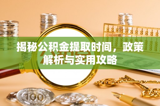 晴隆揭秘公积金提取时间，政策解析与实用攻略