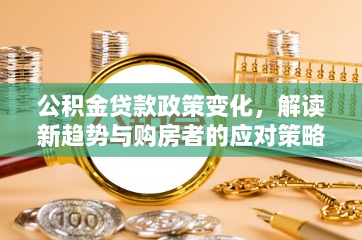 晴隆公积金贷款政策变化，解读新趋势与购房者的应对策略