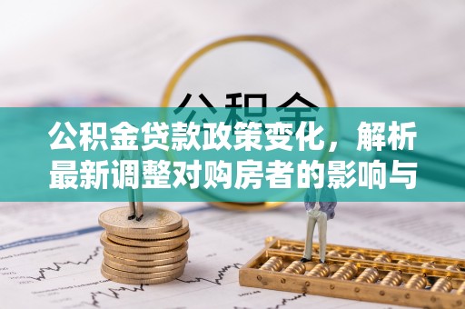 晴隆公积金贷款政策变化，解析最新调整对购房者的影响与机遇