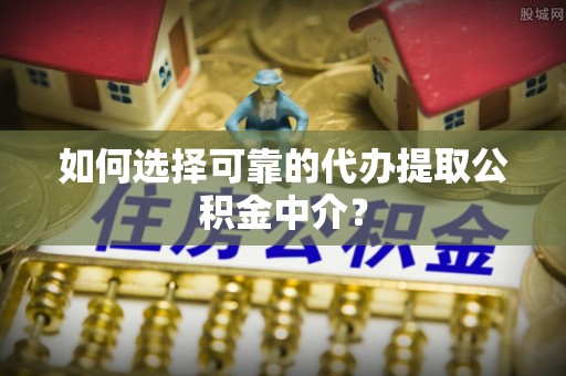 晴隆如何选择可靠的代办提取公积金中介？