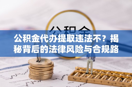 晴隆公积金代办提取违法不？揭秘背后的法律风险与合规路径
