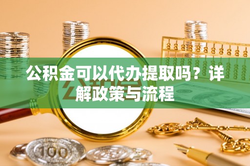 晴隆公积金可以代办提取吗？详解政策与流程