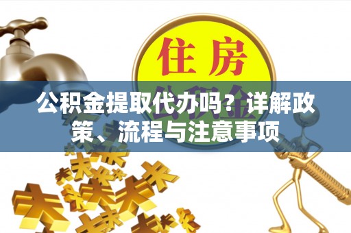 晴隆公积金提取代办吗？详解政策、流程与注意事项