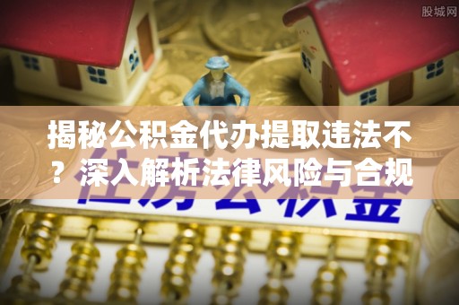 晴隆揭秘公积金代办提取违法不？深入解析法律风险与合规途径
