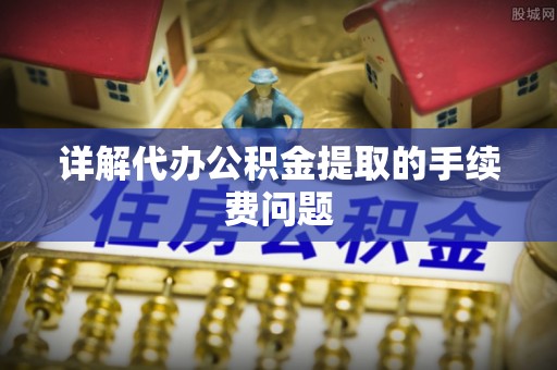晴隆详解代办公积金提取的手续费问题