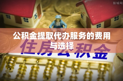 晴隆公积金提取代办服务的费用与选择