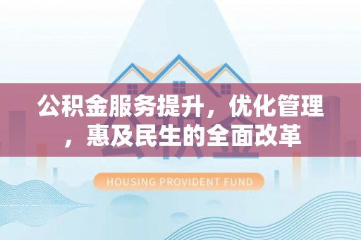 晴隆公积金服务提升，优化管理，惠及民生的全面改革
